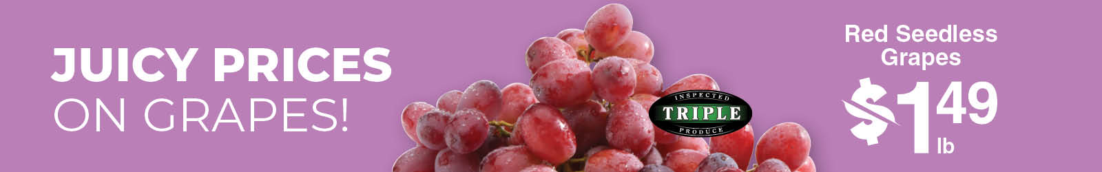 Juicy Prices on Grapes! Red Seedless Grapes $1.49 Juicy Prices on Grapes! Red Seedless Grapes $1.49